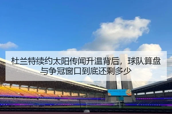 杜兰特续约太阳传闻升温背后，球队算盘与争冠窗口到底还剩多少